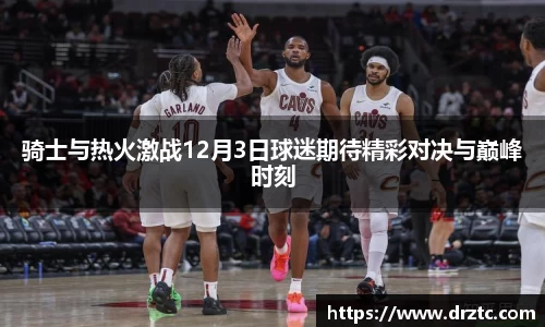 骑士与热火激战12月3日球迷期待精彩对决与巅峰时刻