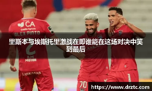 里斯本与埃斯托里激战在即谁能在这场对决中笑到最后