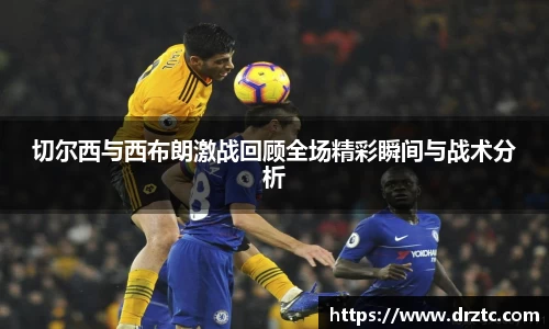 切尔西与西布朗激战回顾全场精彩瞬间与战术分析